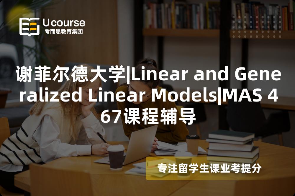 谢菲尔德大学|Linear and Generalized Linear Models|MAS 467课程辅导