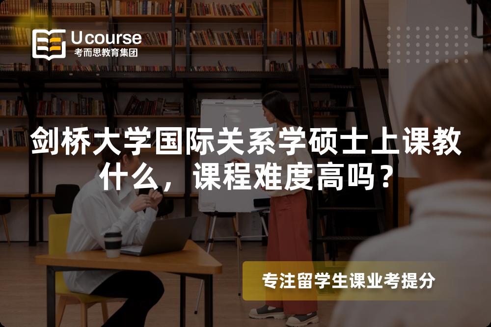 剑桥大学国际关系学硕士上课教什么,课程难度高吗? 剑桥大学国际关系学硕士上课教什么,课程难度高吗?