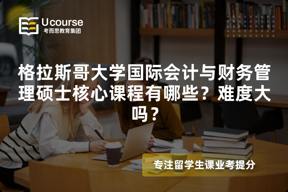 格拉斯哥大学国际会计与财务管理硕士核心课程有哪些?难度大吗? 格拉斯哥大学国际会计与财务管理硕士核心课程有哪些?难度大吗?