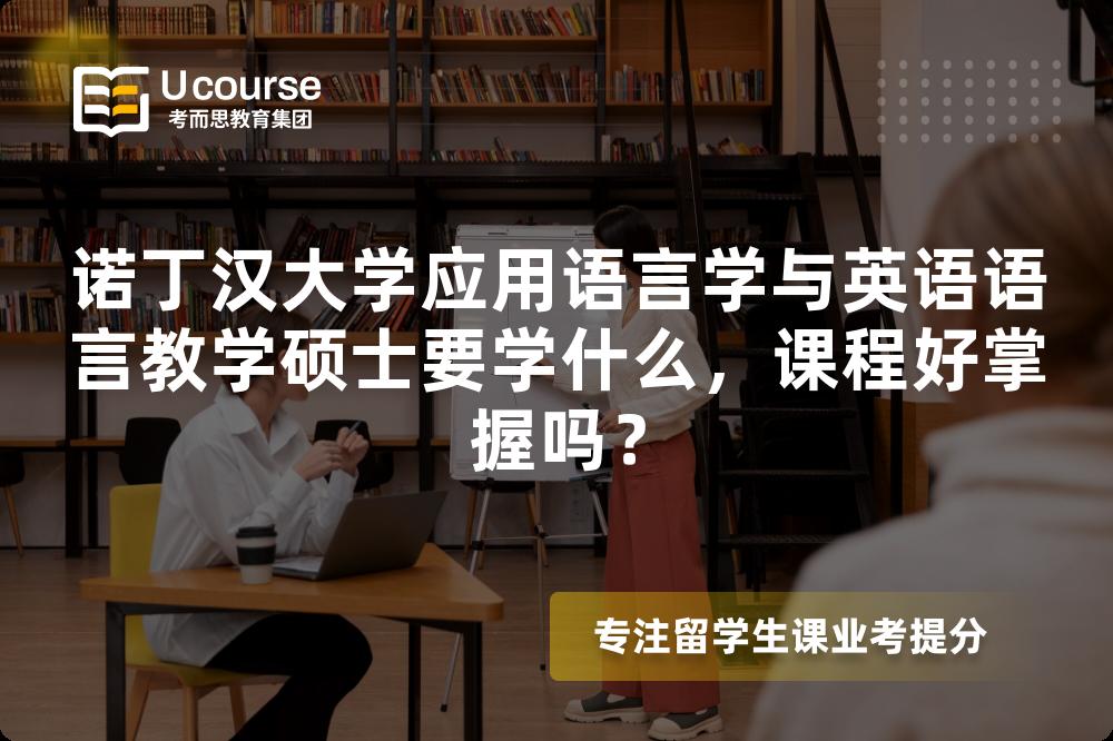 诺丁汉大学应用语言学与英语语言教学硕士要学什么,课程好掌握吗? 诺丁汉大学应用语言学与英语语言教学硕士要学什么,课程好掌握吗?