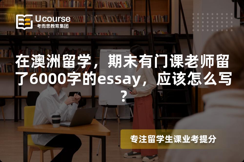 在澳洲留学，期末有门课老师留了6000字的essay，应该怎么写？