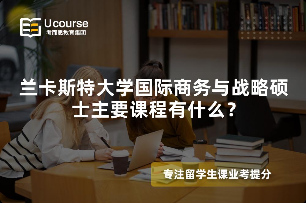 兰卡斯特大学国际商务与战略硕士主要课程有什么? 兰卡斯特大学国际商务与战略硕士主要课程有什么?