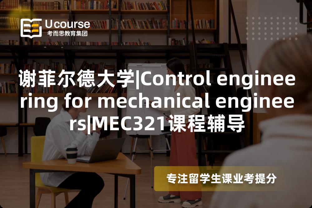 谢菲尔德大学|Control engineering for mechanical engineers|MEC321课程辅导