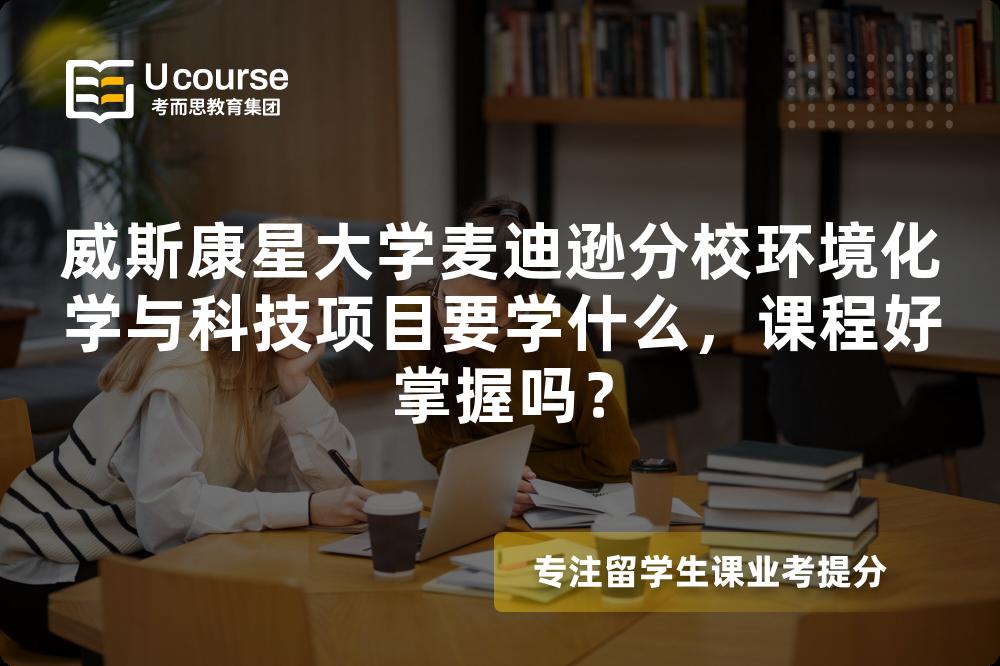 威斯康星大学麦迪逊分校环境化学与科技项目要学什么,课程好掌握吗? 威斯康星大学麦迪逊分校环境化学与科技项目要学什么,课程好掌握吗?
