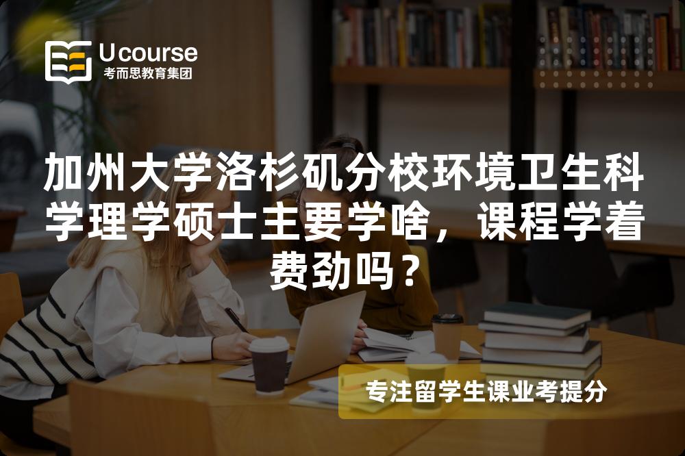 加州大学洛杉矶分校环境卫生科学理学硕士主要学啥，课程学着费劲吗？