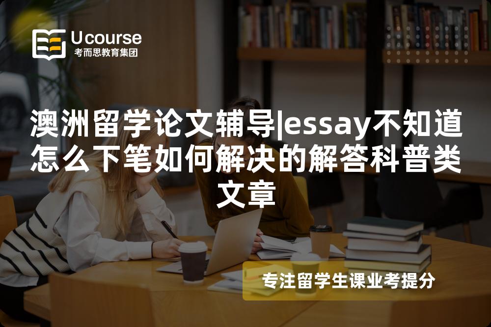 澳洲留学论文辅导|essay不知道怎么下笔如何解决的解答科普类文章