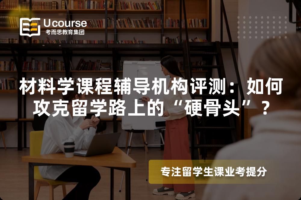 材料学课程辅导机构评测：如何攻克留学路上的“硬骨头”？