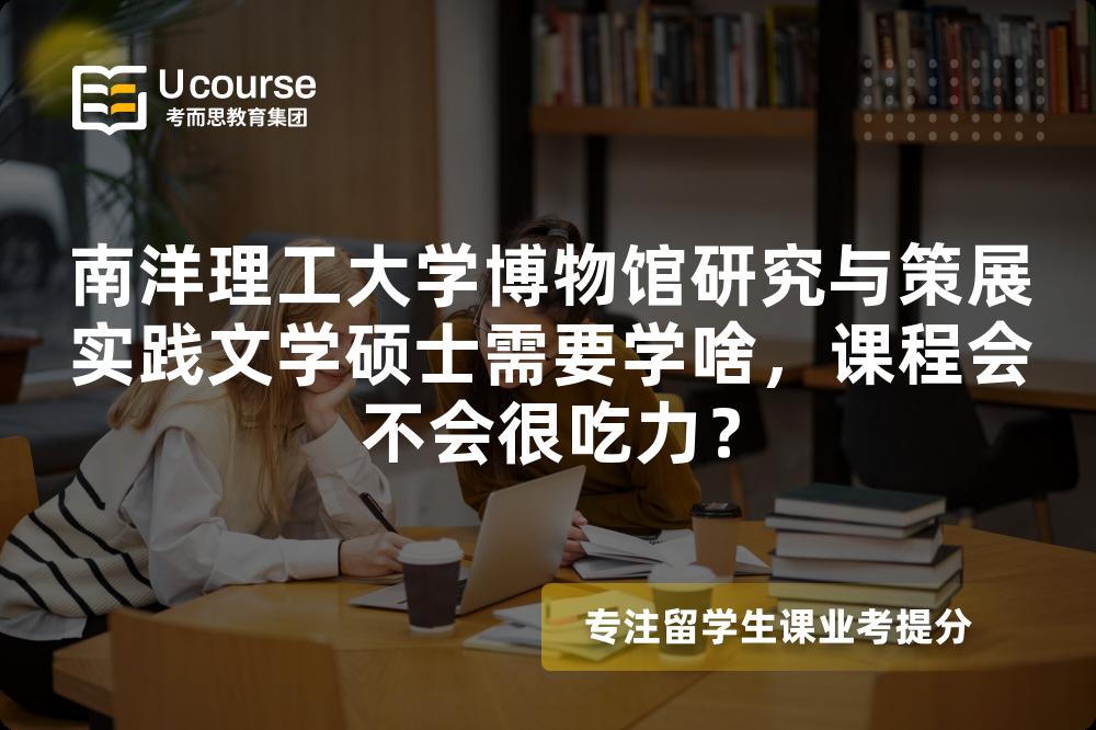 南洋理工大学博物馆研究与策展实践文学硕士需要学啥,课程会不会很吃力? 南洋理工大学博物馆研究与策展实践文学硕士需要学啥,课程会不会很吃力?