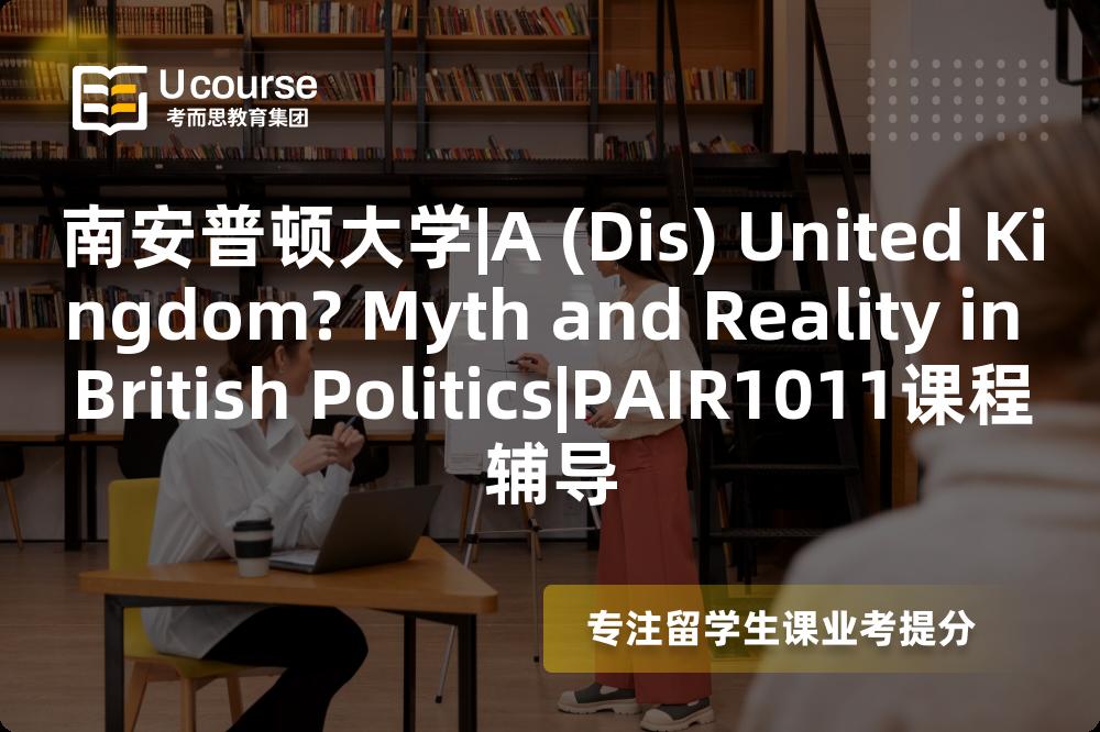 南安普顿大学|A (Dis) United Kingdom? Myth and Reality in British Politics|PAIR1011课程辅导