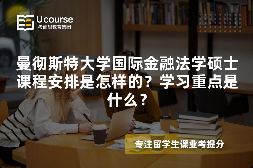 曼彻斯特大学国际金融法学硕士课程安排是怎样的?学习重点是什么? 曼彻斯特大学国际金融法学硕士课程安排是怎样的?学习重点是什么?