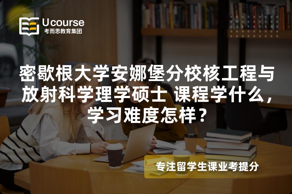 密歇根大学安娜堡分校核工程与放射科学理学硕士 课程学什么,学习难度怎样? 密歇根大学安娜堡分校核工程与放射科学理学硕士 课程学什么,学习难度怎样?