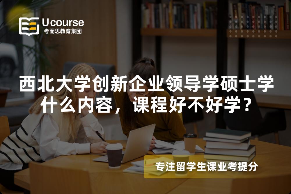 西北大学创新企业领导学硕士学什么内容,课程好不好学? 西北大学创新企业领导学硕士学什么内容,课程好不好学?