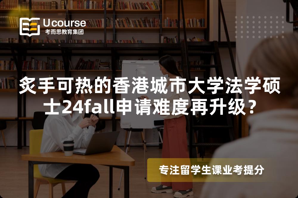 炙手可热的香港城市大学法学硕士24fall申请难度再升级？