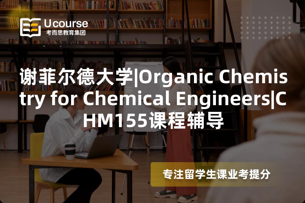 谢菲尔德大学|Organic Chemistry for Chemical Engineers|CHM155课程辅导
