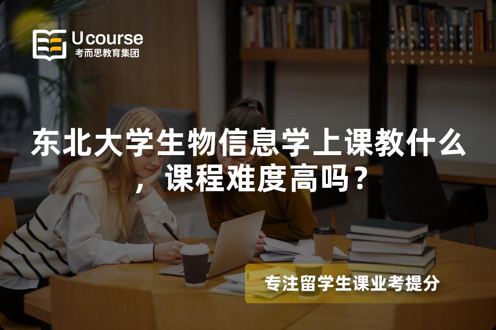 东北大学生物信息学上课教什么,课程难度高吗? 东北大学生物信息学上课教什么,课程难度高吗?