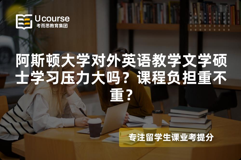 阿斯顿大学对外英语教学文学硕士学习压力大吗？课程负担重不重？