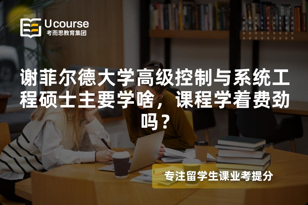 谢菲尔德大学高级控制与系统工程硕士主要学啥,课程学着费劲吗? 谢菲尔德大学高级控制与系统工程硕士主要学啥,课程学着费劲吗?