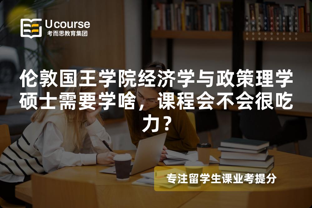 伦敦国王学院经济学与政策理学硕士需要学啥，课程会不会很吃力？