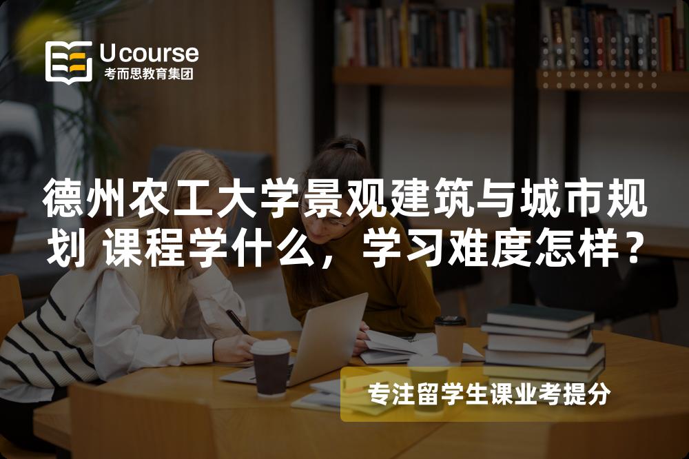 德州农工大学景观建筑与城市规划 课程学什么,学习难度怎样? 德州农工大学景观建筑与城市规划 课程学什么,学习难度怎样?
