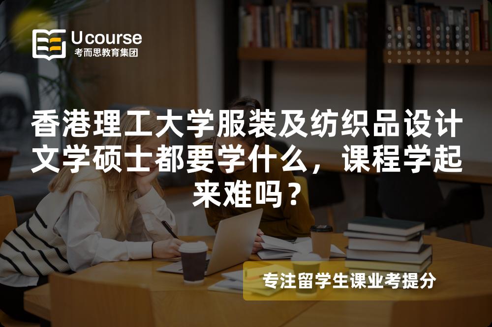 香港理工大学服装及纺织品设计文学硕士都要学什么，课程学起来难吗？