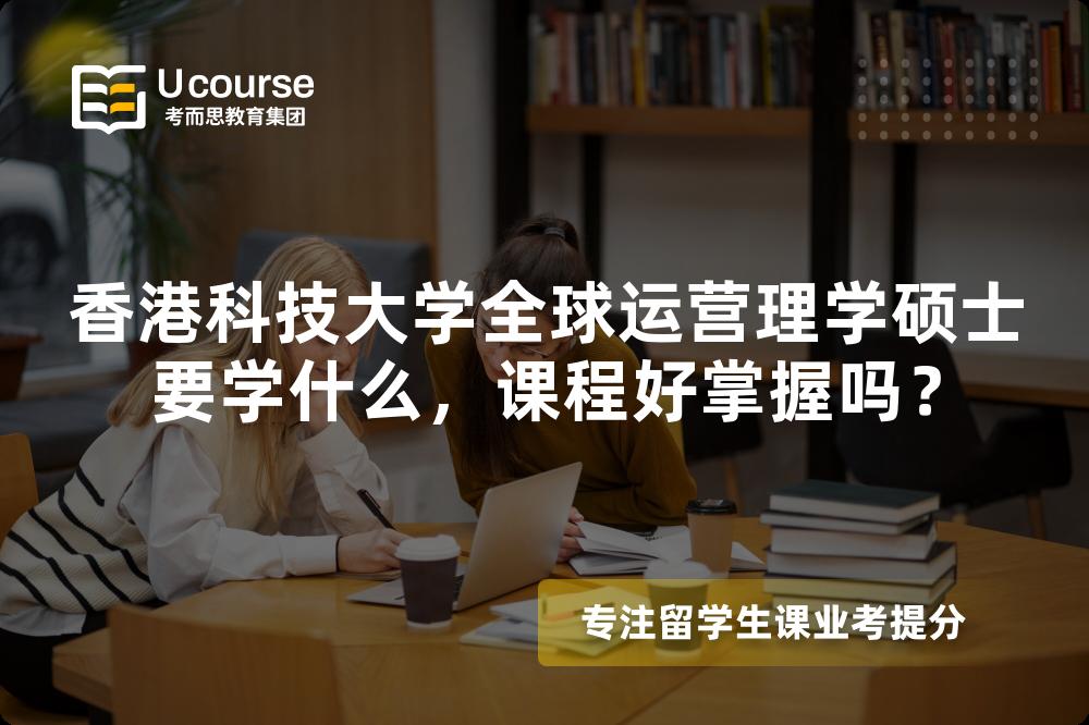 香港科技大学全球运营理学硕士要学什么,课程好掌握吗? 香港科技大学全球运营理学硕士要学什么,课程好掌握吗?