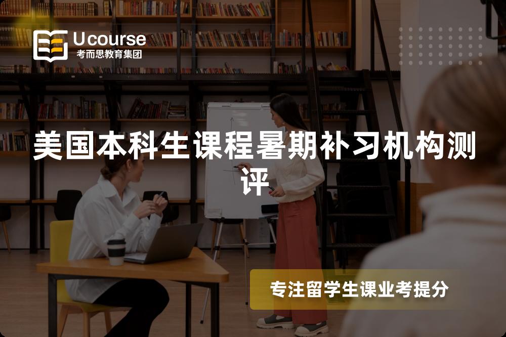 美国本科生课程暑期补习机构测评 美国本科生课程暑期补习机构测评