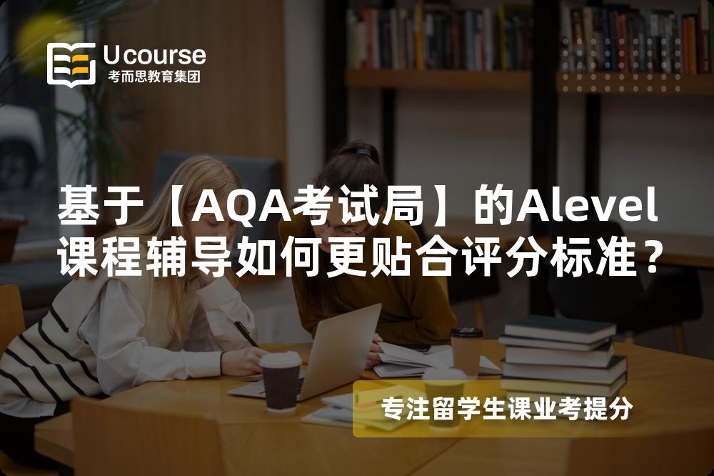 基于【AQA考试局】的Alevel课程辅导如何更贴合评分标准？