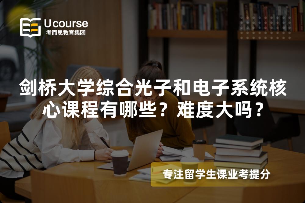 剑桥大学综合光子和电子系统核心课程有哪些?难度大吗? 剑桥大学综合光子和电子系统核心课程有哪些?难度大吗?