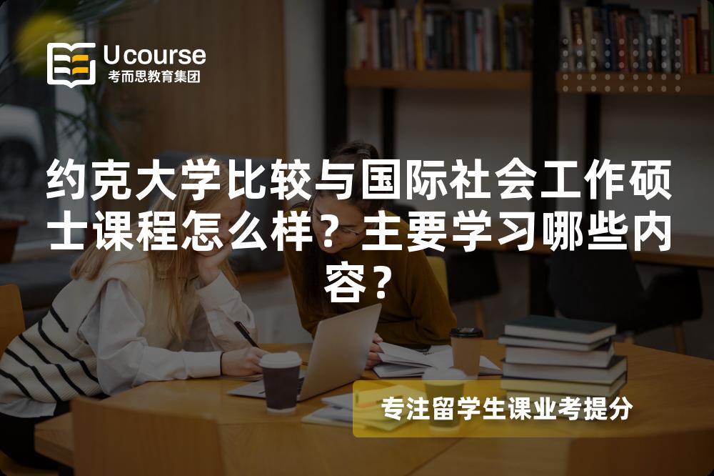 约克大学比较与国际社会工作硕士课程怎么样?主要学习哪些内容? 约克大学比较与国际社会工作硕士课程怎么样?主要学习哪些内容?