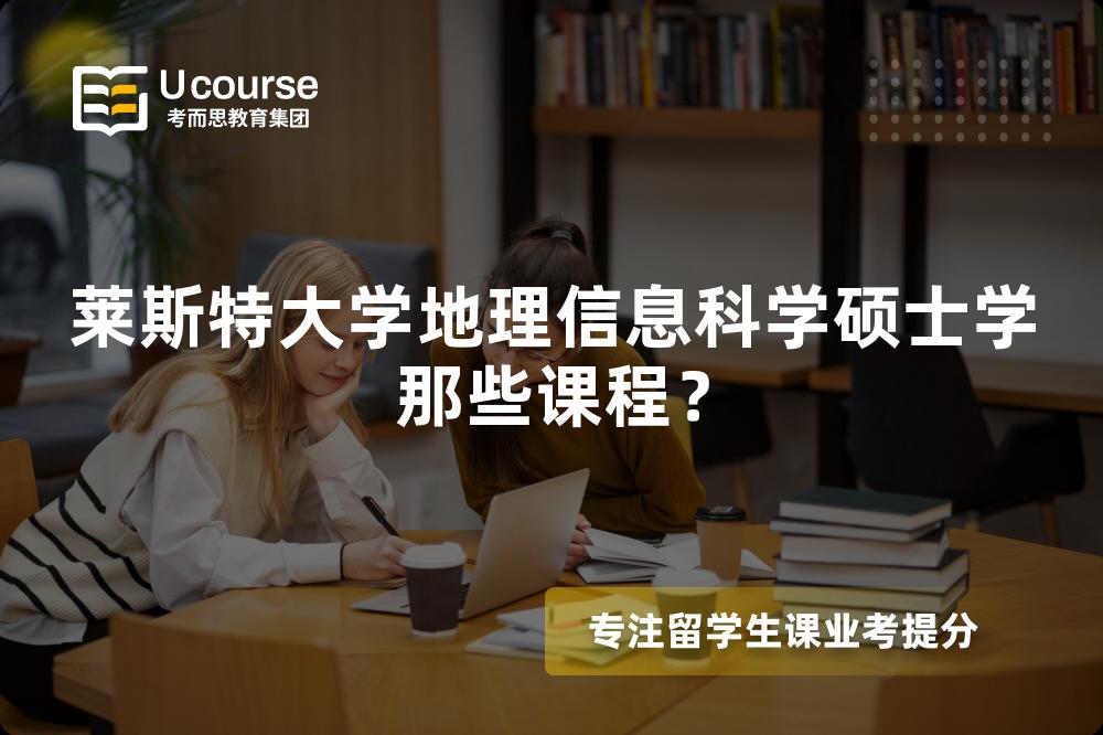 莱斯特大学地理信息科学硕士学那些课程? 莱斯特大学地理信息科学硕士学那些课程?