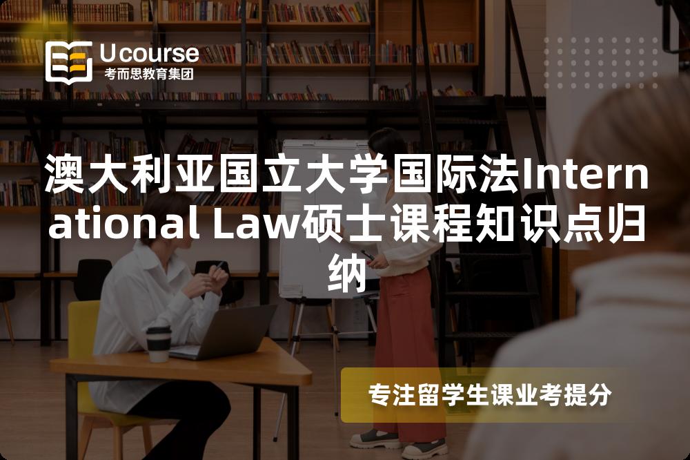 澳大利亚国立大学国际法International Law硕士课程知识点归纳 澳大利亚国立大学国际法International Law硕士课程知识点归纳