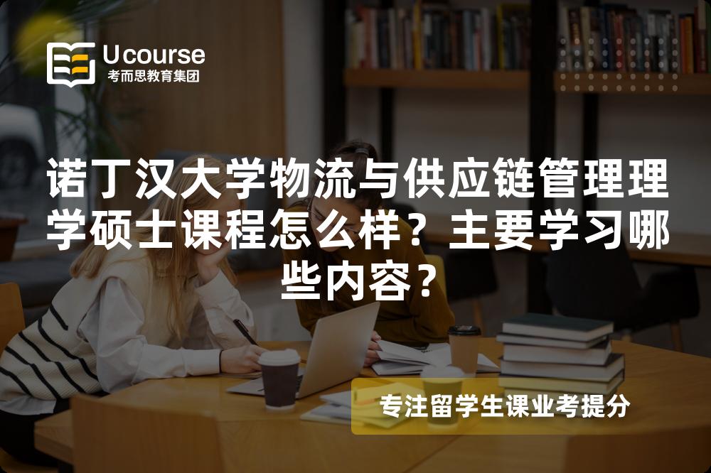 诺丁汉大学物流与供应链管理理学硕士课程怎么样?主要学习哪些内容? 诺丁汉大学物流与供应链管理理学硕士课程怎么样?主要学习哪些内容?