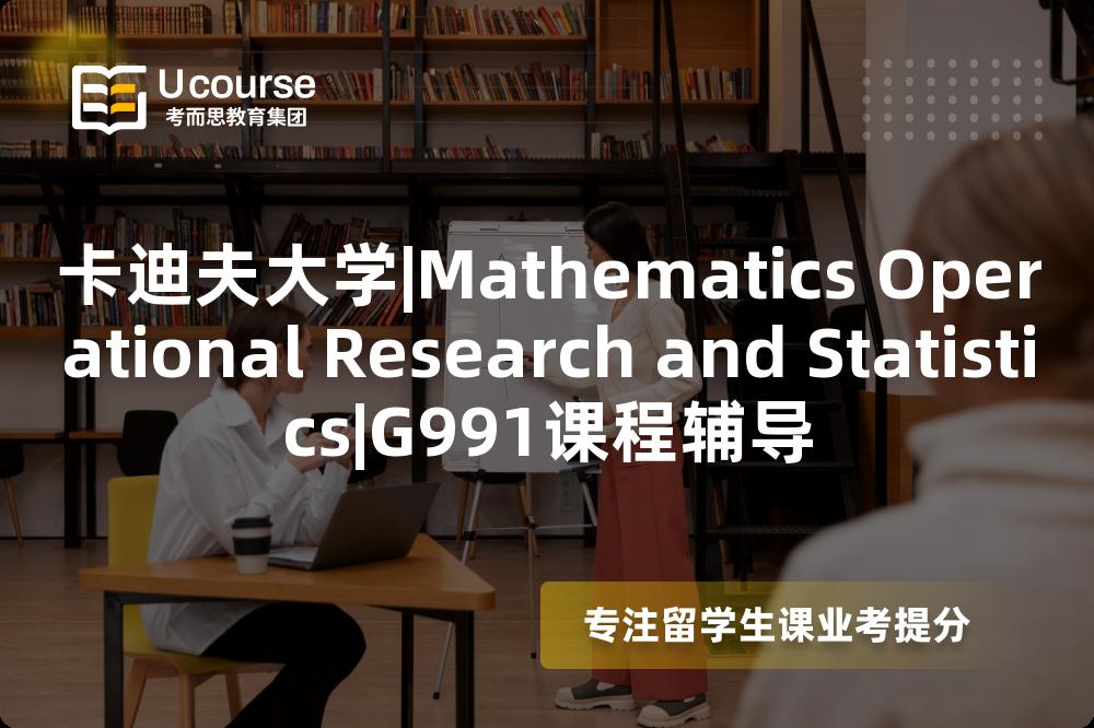卡迪夫大学|Mathematics Operational Research and Statistics|G991课程辅导