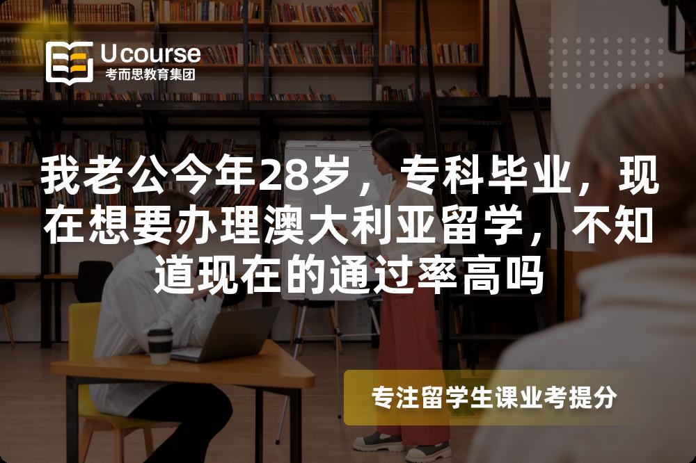 我老公今年28岁，专科毕业，现在想要办理澳大利亚留学，不知道现在的通过率高吗