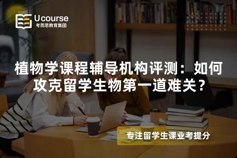 植物学课程辅导机构评测：如何攻克留学生物第一道难关？