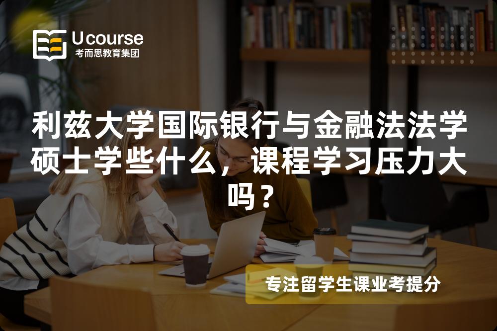 利兹大学国际银行与金融法法学硕士学些什么，课程学习压力大吗？