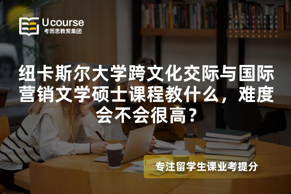 纽卡斯尔大学跨文化交际与国际营销文学硕士课程教什么，难度会不会很高？