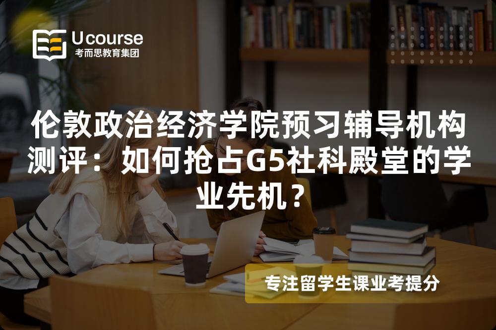 伦敦政治经济学院预习辅导机构测评：如何抢占G5社科殿堂的学业先机？
