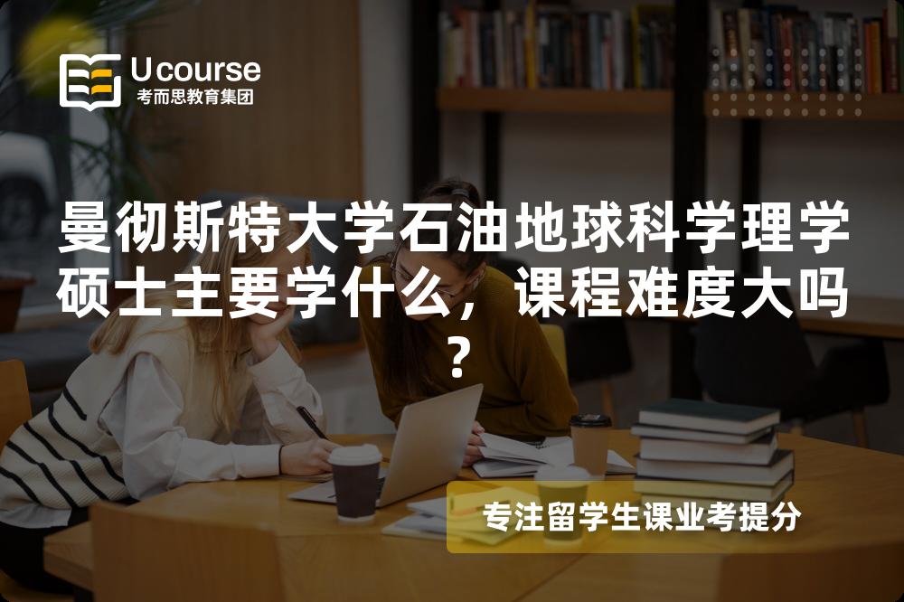 曼彻斯特大学石油地球科学理学硕士主要学什么,课程难度大吗? 曼彻斯特大学石油地球科学理学硕士主要学什么,课程难度大吗?