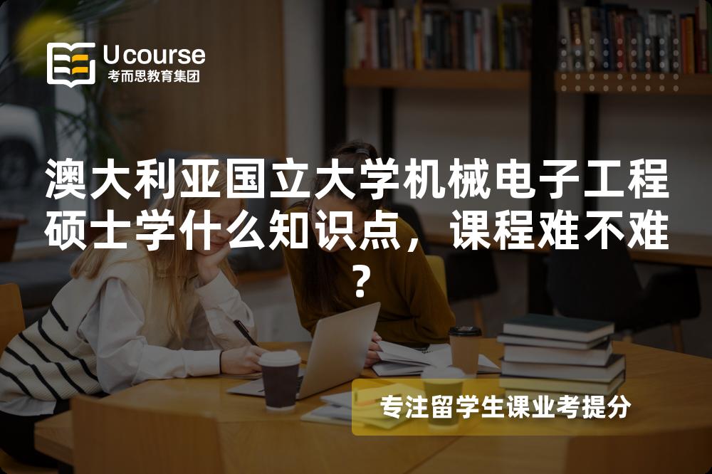 澳大利亚国立大学机械电子工程硕士学什么知识点，课程难不难？