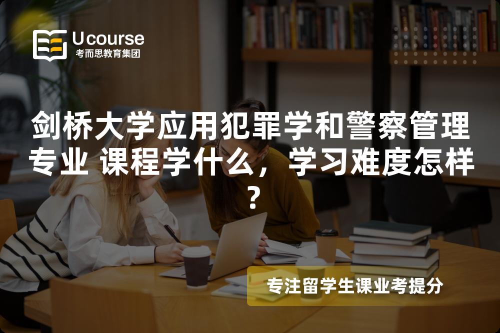 剑桥大学应用犯罪学和警察管理专业 课程学什么,学习难度怎样? 剑桥大学应用犯罪学和警察管理专业 课程学什么,学习难度怎样?