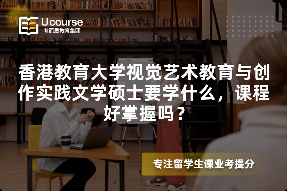 香港教育大学视觉艺术教育与创作实践文学硕士要学什么,课程好掌握吗? 香港教育大学视觉艺术教育与创作实践文学硕士要学什么,课程好掌握吗?