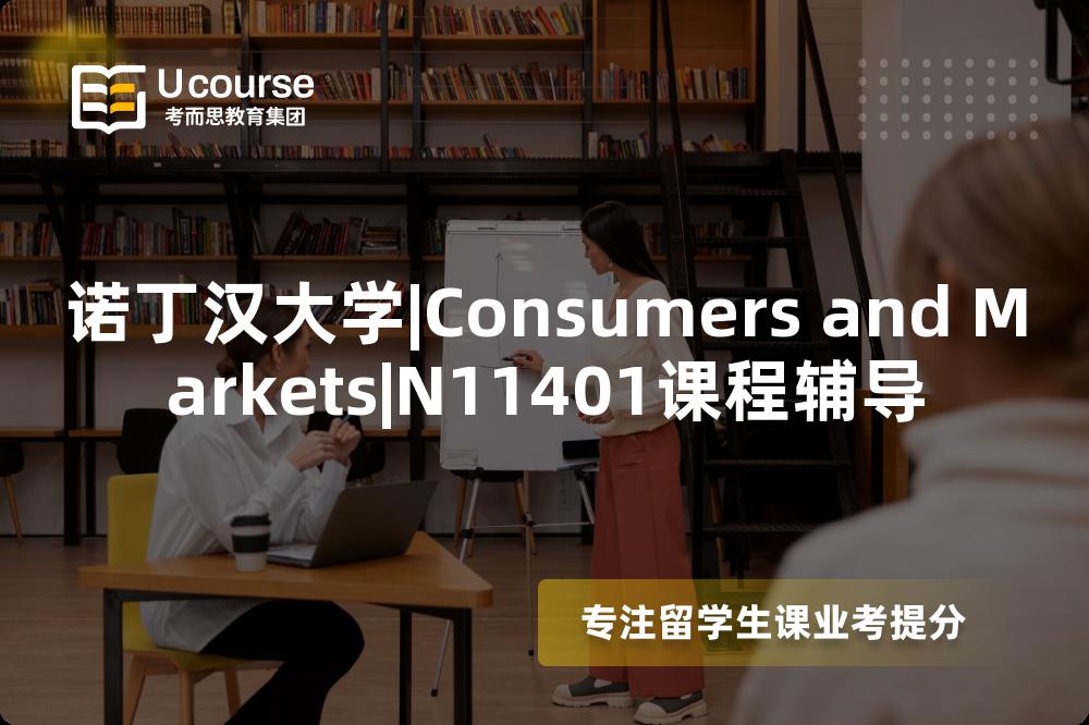诺丁汉大学|Consumers and Markets|N11401课程辅导