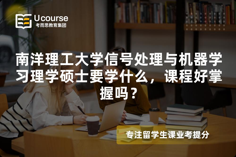 南洋理工大学信号处理与机器学习理学硕士要学什么,课程好掌握吗? 南洋理工大学信号处理与机器学习理学硕士要学什么,课程好掌握吗?