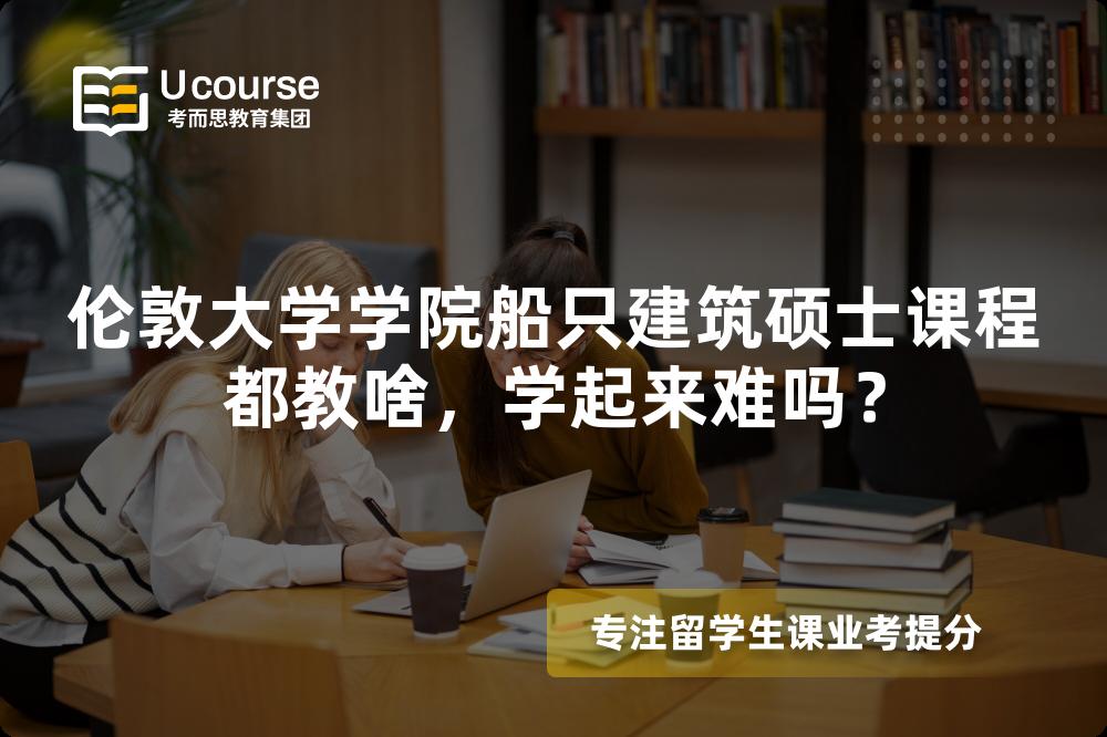 伦敦大学学院船只建筑硕士课程都教啥,学起来难吗? 伦敦大学学院船只建筑硕士课程都教啥,学起来难吗?