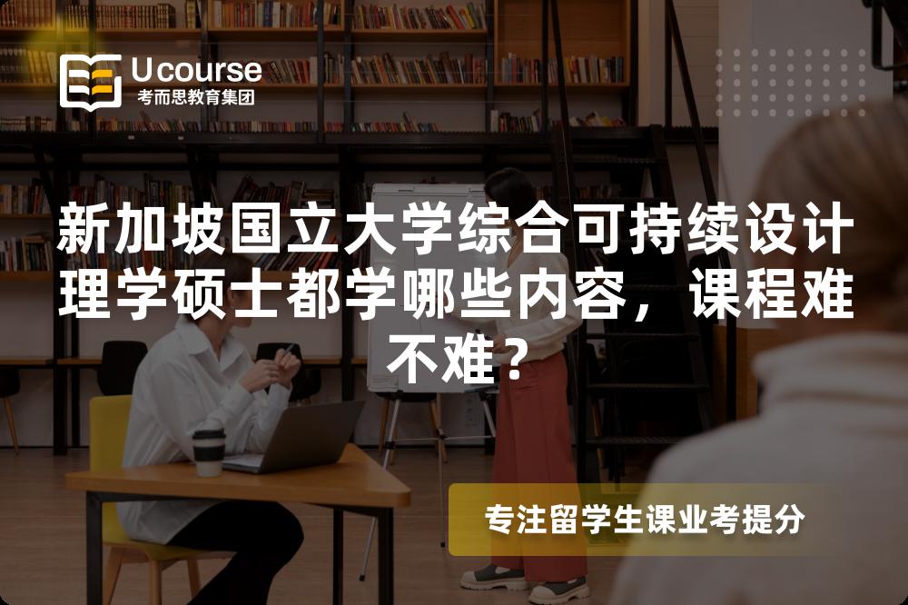 新加坡国立大学综合可持续设计理学硕士都学哪些内容，课程难不难？
