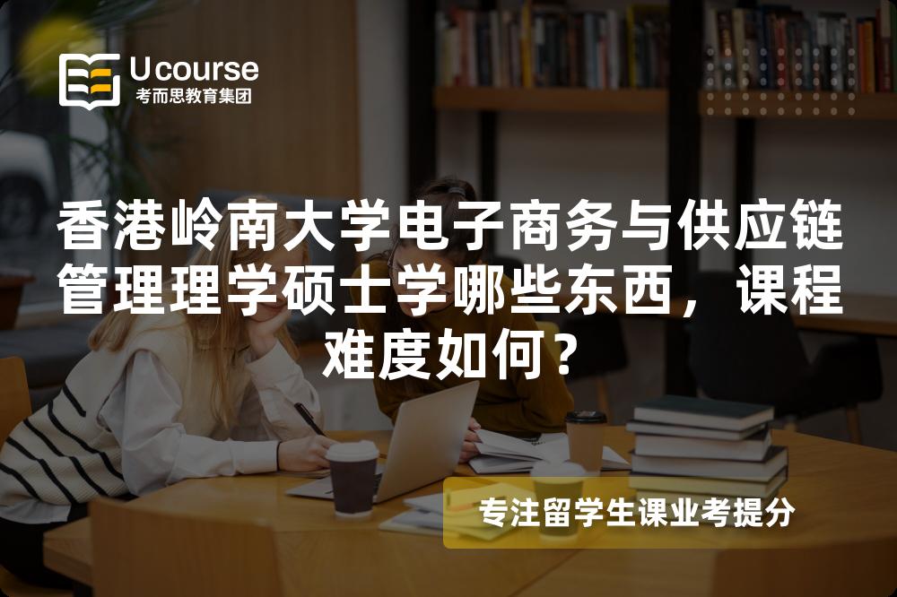 香港岭南大学电子商务与供应链管理理学硕士学哪些东西，课程难度如何？