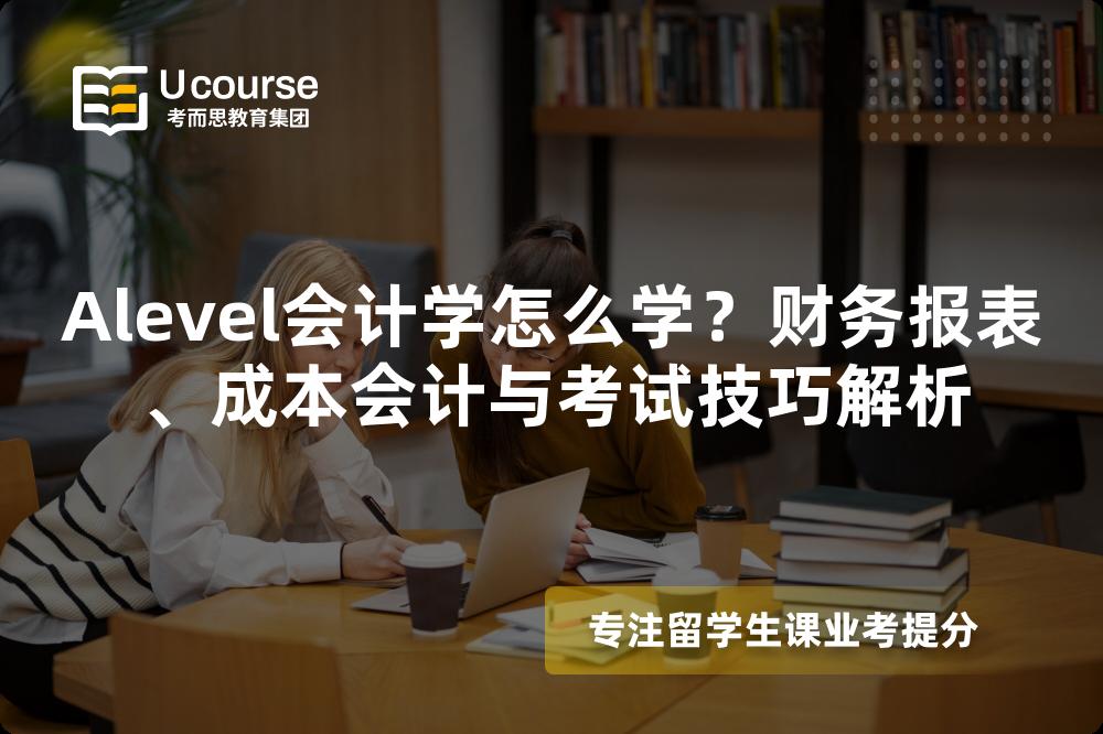 Alevel会计学怎么学？财务报表、成本会计与考试技巧解析