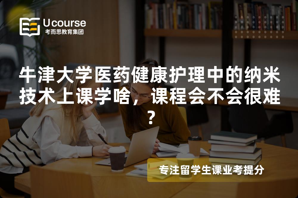 牛津大学医药健康护理中的纳米技术上课学啥,课程会不会很难? 牛津大学医药健康护理中的纳米技术上课学啥,课程会不会很难?