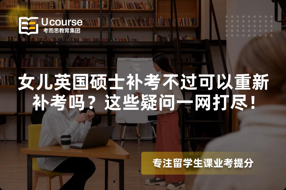 女儿英国硕士补考不过可以重新补考吗？这些疑问一网打尽！